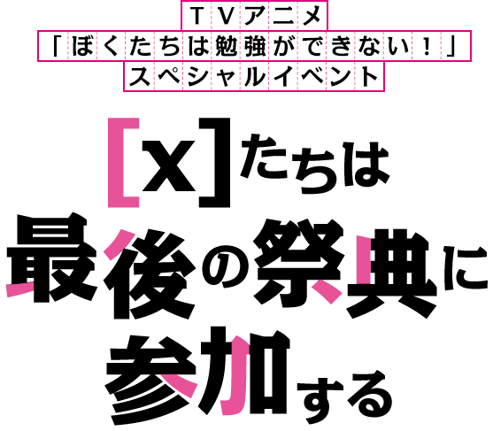 TVアニメ「ぼくたちは勉強ができない！」スペシャルイベント ～[x]たちは最後の祭典に参加する～